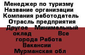 Менеджер по туризму › Название организации ­ Компания-работодатель › Отрасль предприятия ­ Другое › Минимальный оклад ­ 25 000 - Все города Работа » Вакансии   . Мурманская обл.,Оленегорск г.